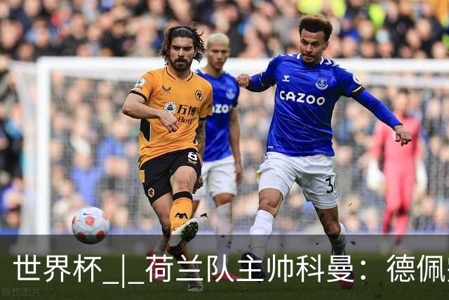世界杯 | 荷兰队主帅科曼：德佩完全有能力首发出战