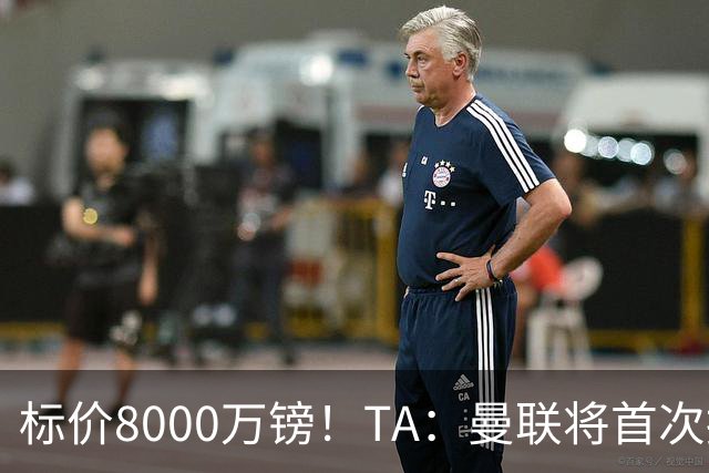 标价8000万镑！TA：曼联将首次报价M费，但不准备满足西汉姆要价